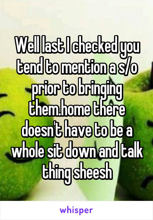Well last I checked you tend to mention a s/o prior to bringing them.home there doesn't have to be a whole sit down and talk thing sheesh