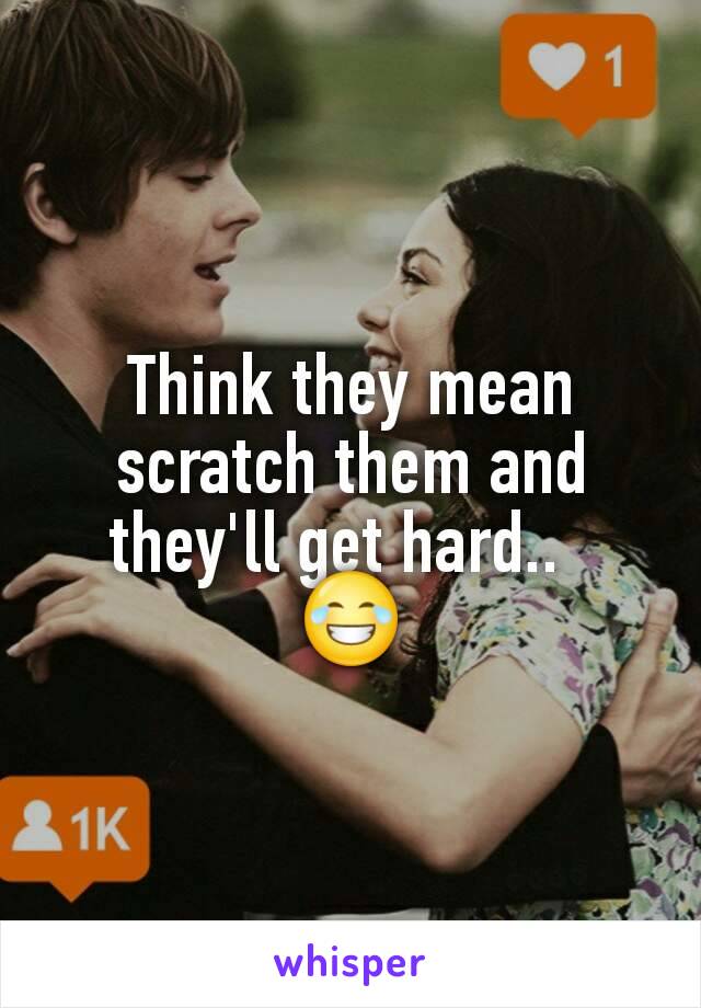 Think they mean scratch them and they'll get hard..  
😂