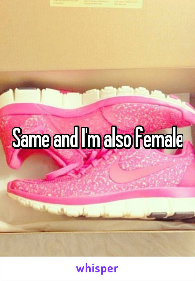 Same and I'm also female