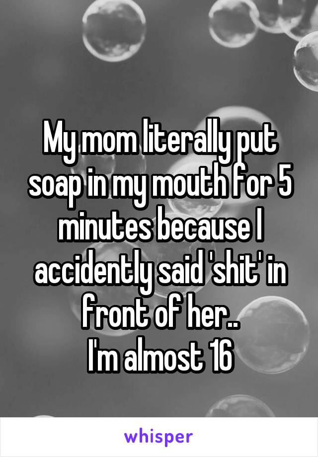 
My mom literally put soap in my mouth for 5 minutes because I accidently said 'shit' in front of her..
I'm almost 16
