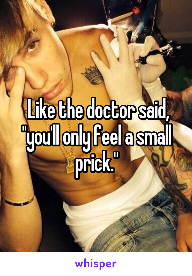  Like the doctor said, "you'll only feel a small prick."