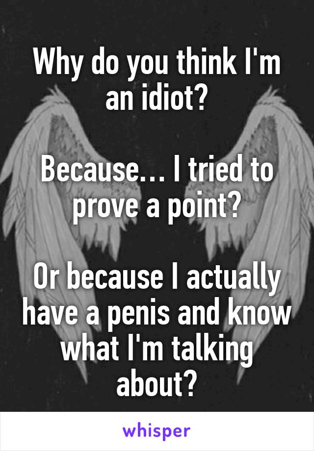 Why do you think I'm an idiot?

Because… I tried to prove a point?

Or because I actually have a penis and know what I'm talking about?