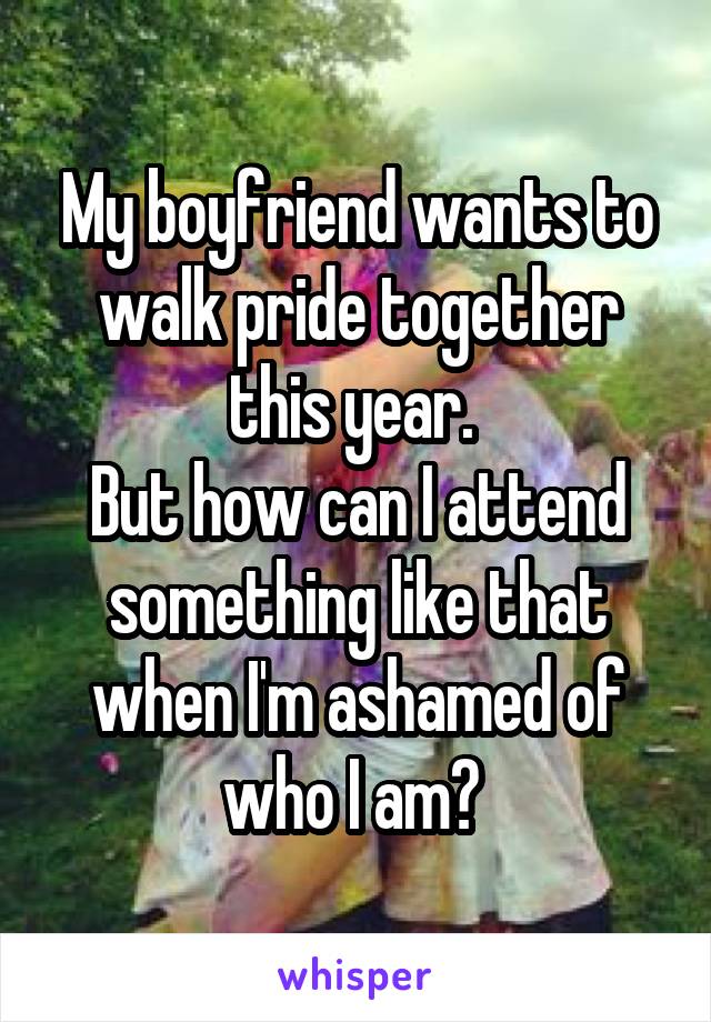 My boyfriend wants to walk pride together this year. 
But how can I attend something like that when I'm ashamed of who I am? 