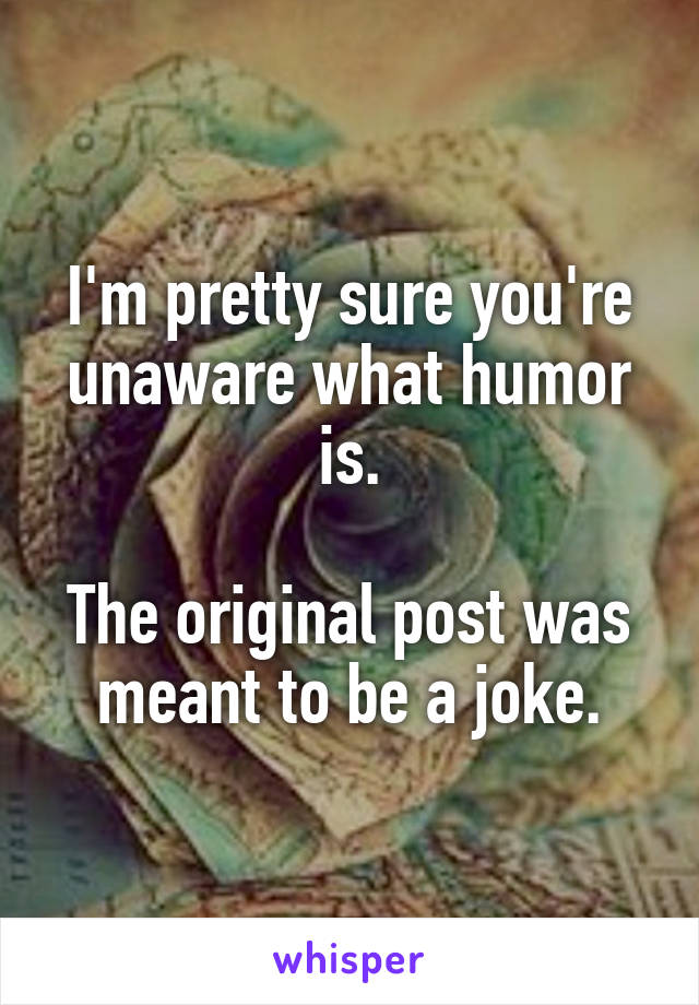 I'm pretty sure you're unaware what humor is.

The original post was meant to be a joke.