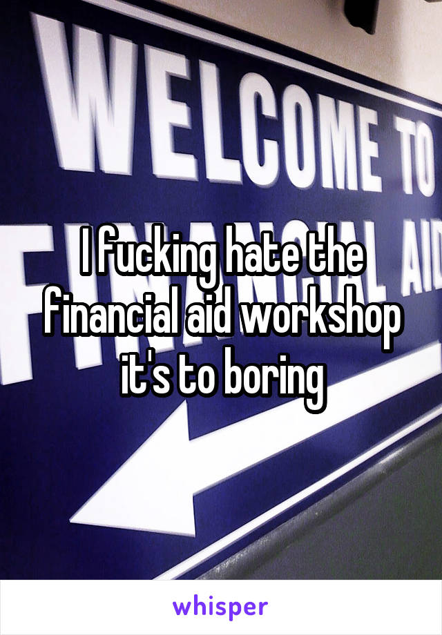 I fucking hate the financial aid workshop it's to boring