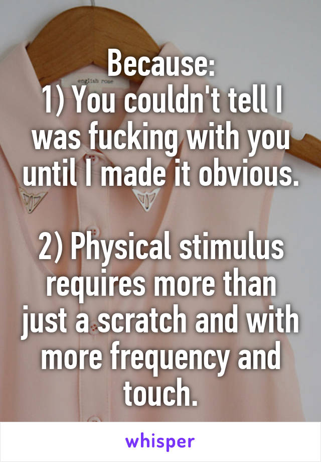 Because:
1) You couldn't tell I was fucking with you until I made it obvious. 
2) Physical stimulus requires more than just a scratch and with more frequency and touch.