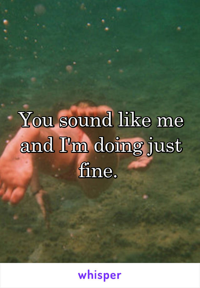 You sound like me and I'm doing just fine. 