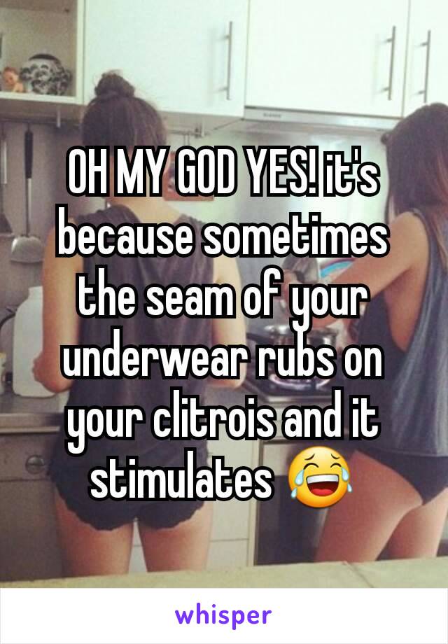 OH MY GOD YES! it's because sometimes the seam of your underwear rubs on your clitrois and it stimulates 😂