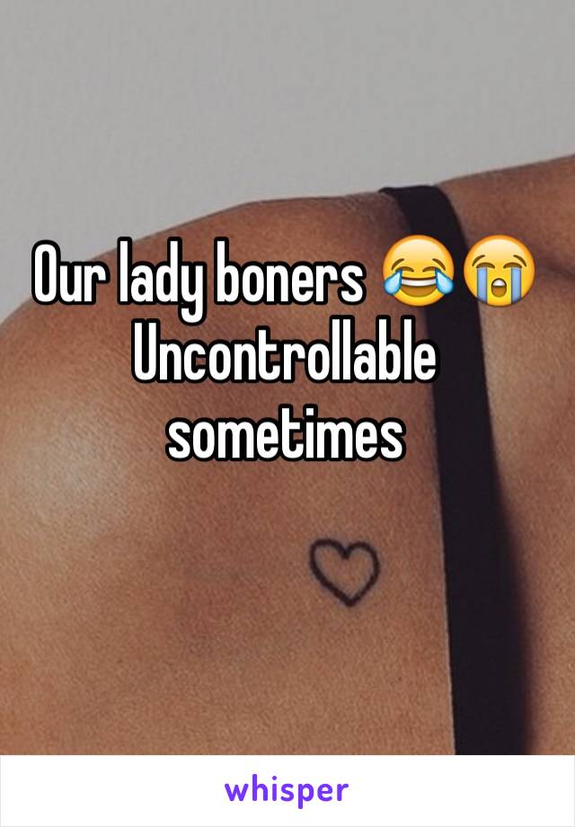 Our lady boners 😂😭
Uncontrollable sometimes