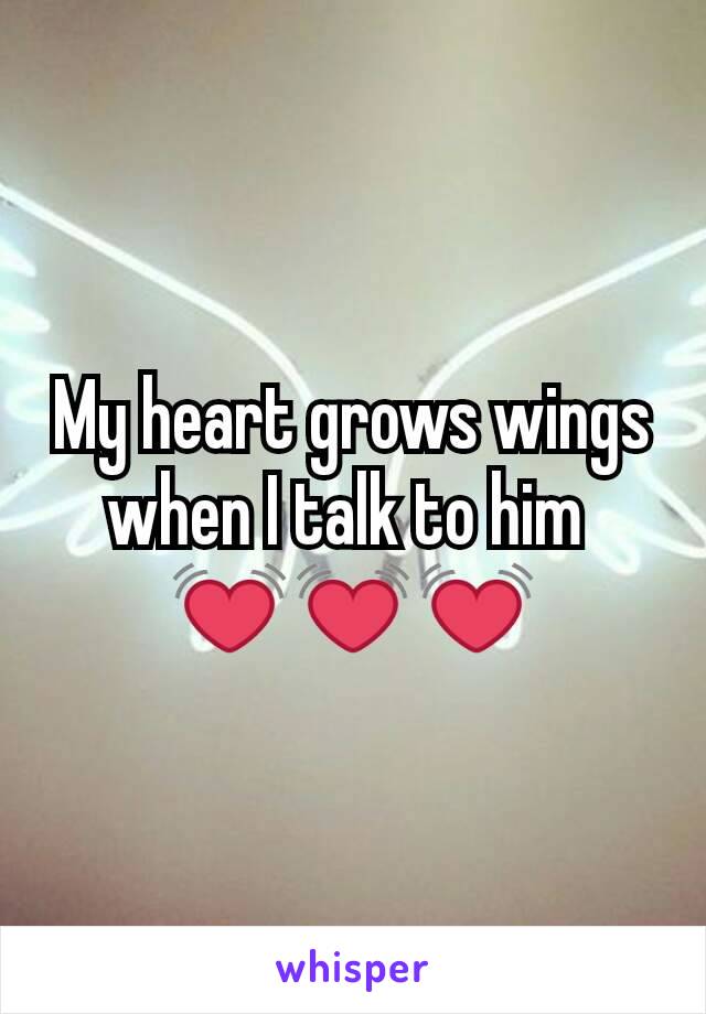 My heart grows wings when I talk to him 
💓💓💓
