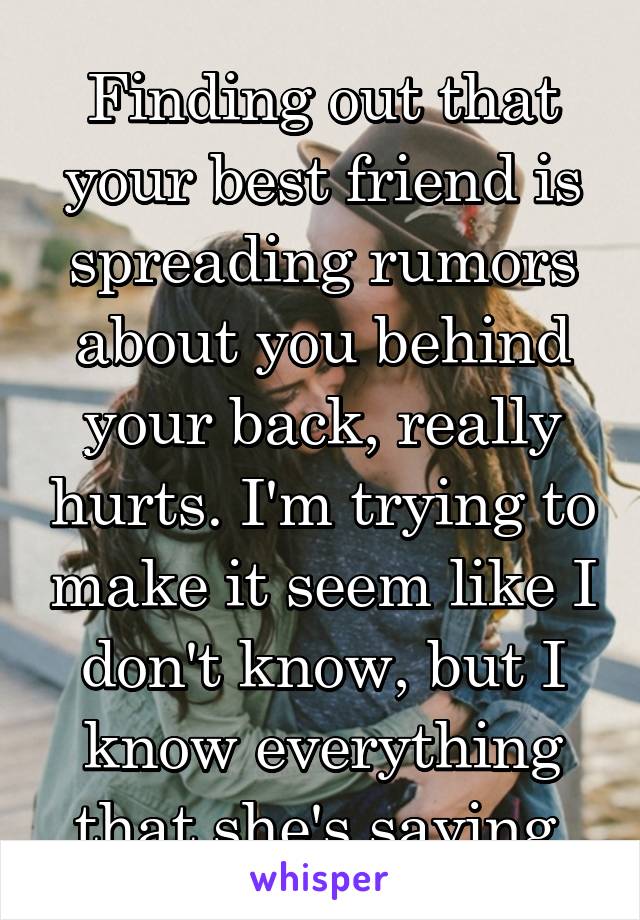 Finding out that your best friend is spreading rumors about you behind your back, really hurts. I'm trying to make it seem like I don't know, but I know everything that she's saying.