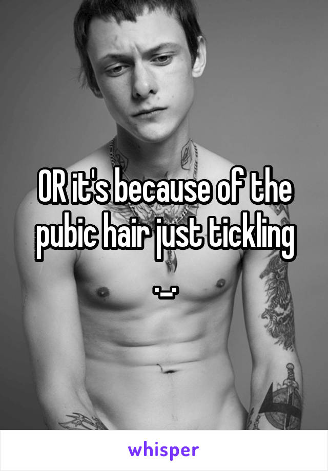 OR it's because of the pubic hair just tickling ._.