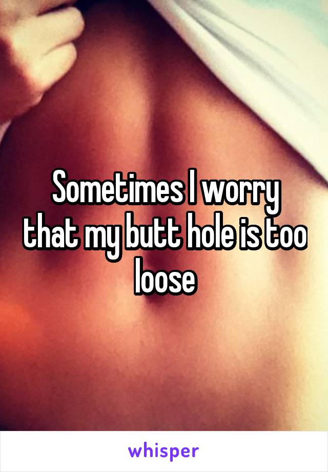 Sometimes I worry that my butt hole is too loose
