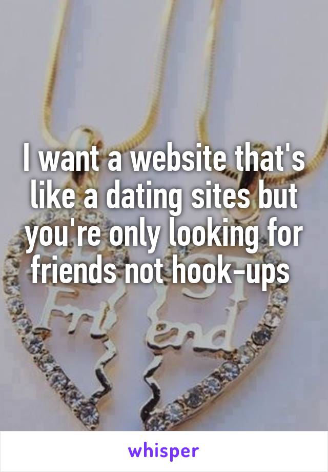 I want a website that's like a dating sites but you're only looking for friends not hook-ups 
