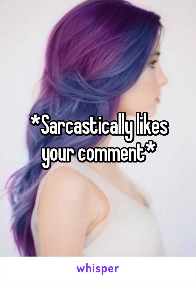 *Sarcastically likes your comment*