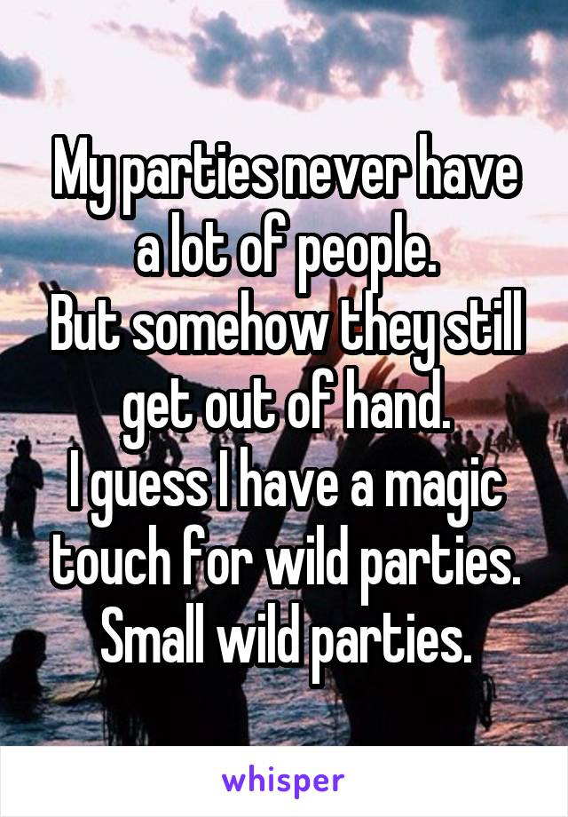 My parties never have a lot of people.
But somehow they still get out of hand.
I guess I have a magic touch for wild parties. Small wild parties.