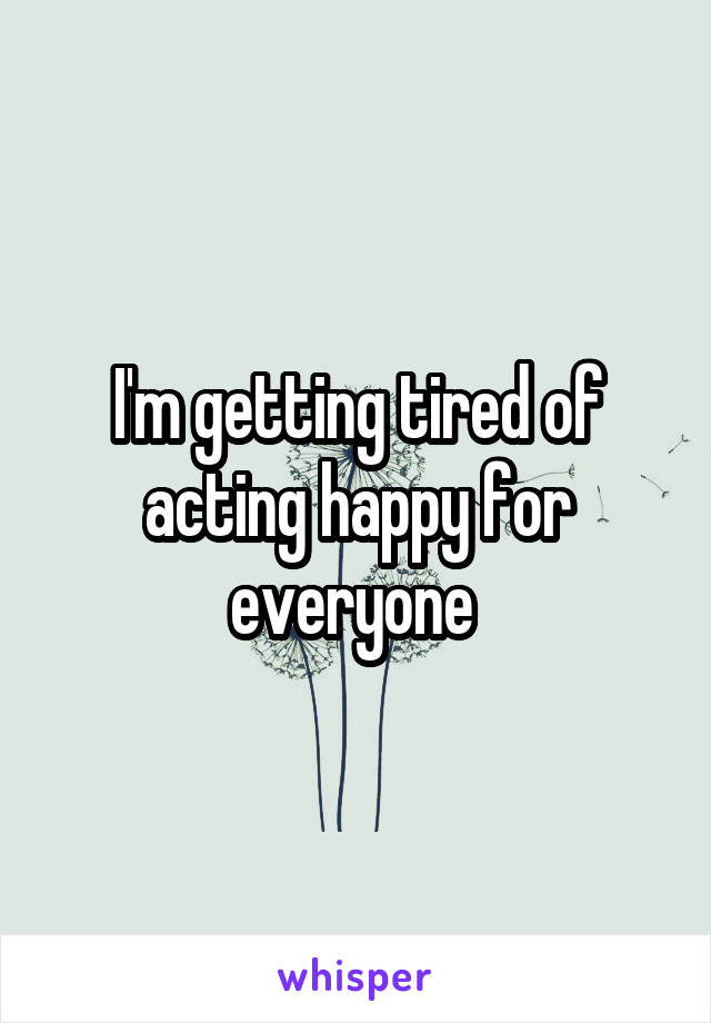 I'm getting tired of acting happy for everyone 