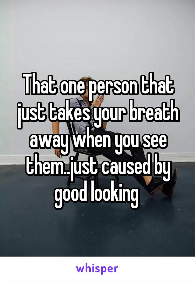 That one person that just takes your breath away when you see them..just caused by good looking 