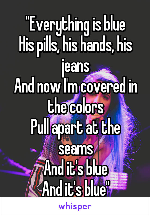 "Everything is blue
His pills, his hands, his jeans
And now I'm covered in the colors
Pull apart at the seams
And it's blue
And it's blue"