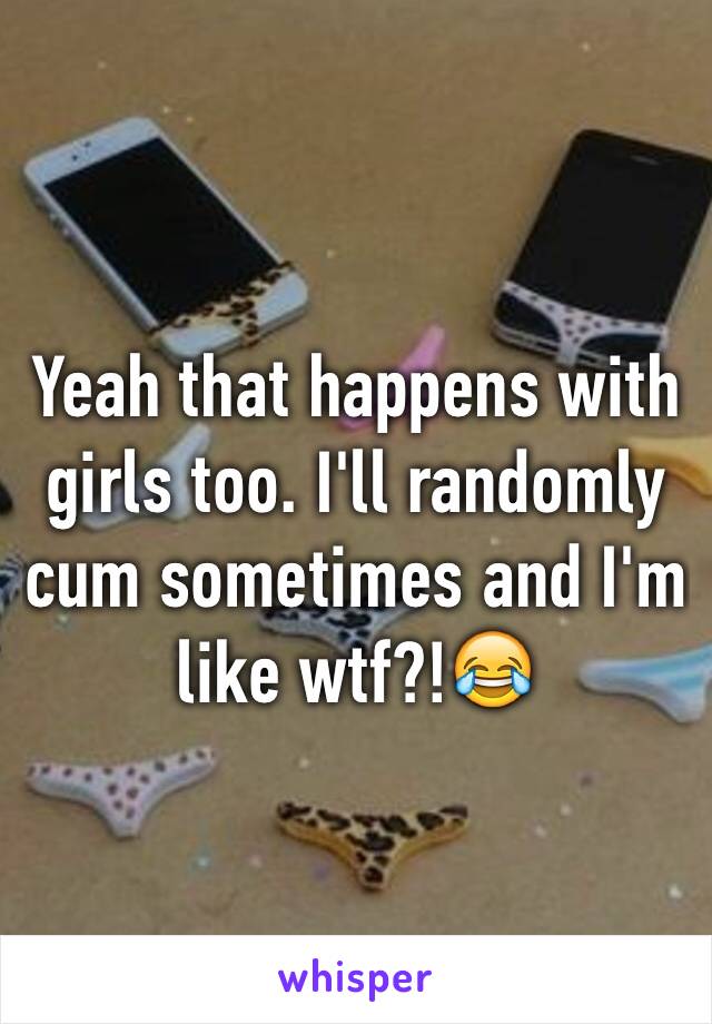 Yeah that happens with girls too. I'll randomly cum sometimes and I'm like wtf?!😂