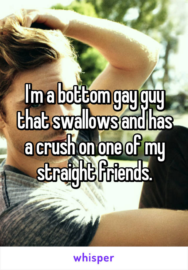 I'm a bottom gay guy that swallows and has a crush on one of my straight friends.