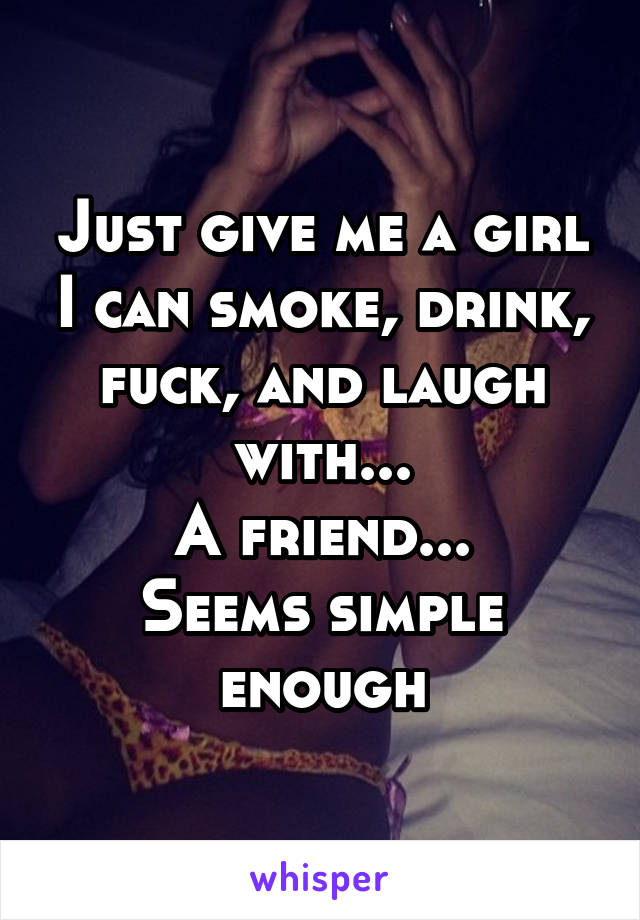 Just give me a girl I can smoke, drink, fuck, and laugh with...
A friend...
Seems simple enough