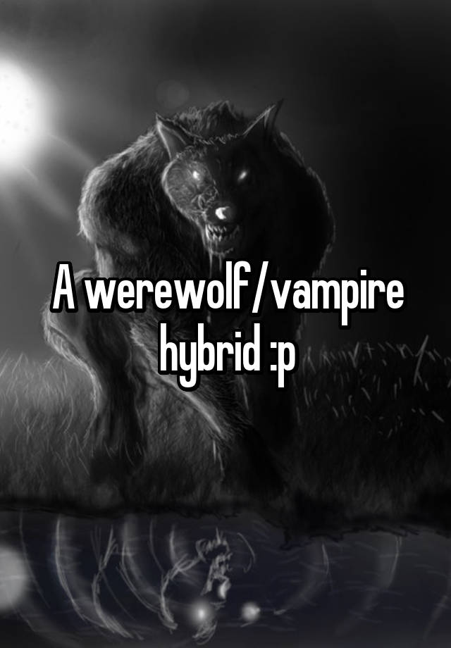 A werewolf/vampire hybrid :p