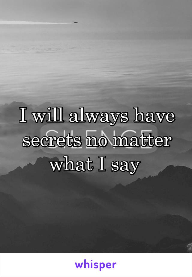 I will always have secrets no matter what I say 