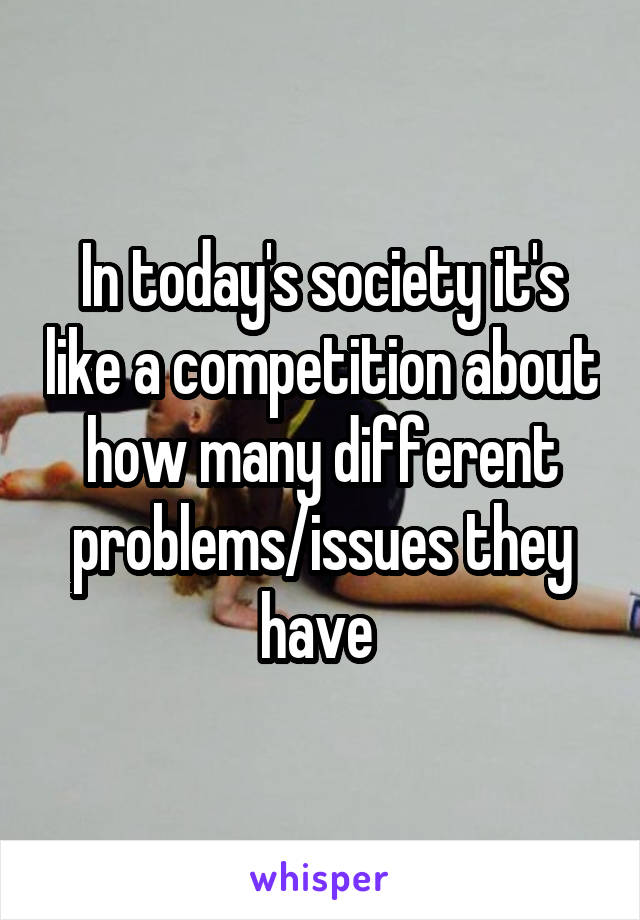 In today's society it's like a competition about how many different problems/issues they have 
