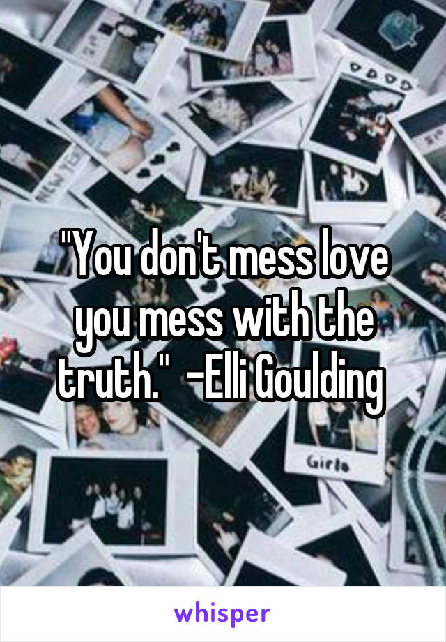 "You don't mess love you mess with the truth."  -Elli Goulding 