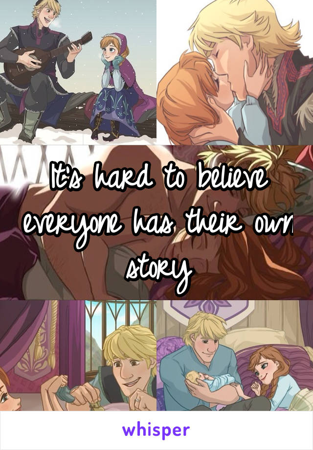 It's hard to believe everyone has their own story