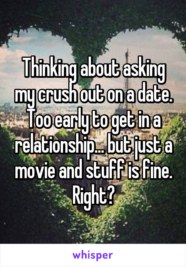 Thinking about asking my crush out on a date. Too early to get in a relationship... but just a movie and stuff is fine. Right?