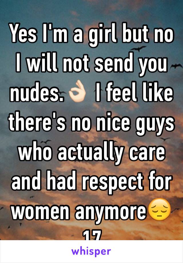 Yes I'm a girl but no I will not send you nudes.👌🏻 I feel like there's no nice guys who actually care and had respect for women anymore😔
17