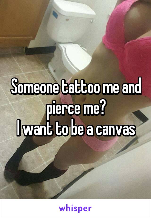 Someone tattoo me and pierce me?
I want to be a canvas