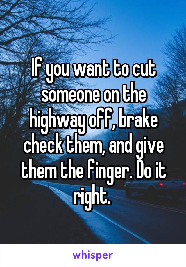 If you want to cut someone on the highway off, brake check them, and give them the finger. Do it right. 