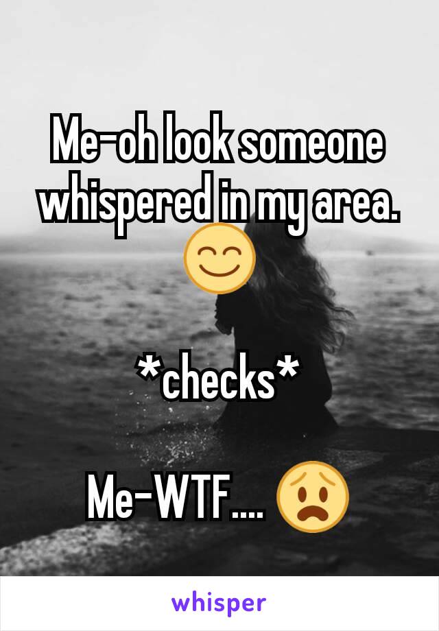 Me-oh look someone whispered in my area.😊

*checks*

Me-WTF.... 😧