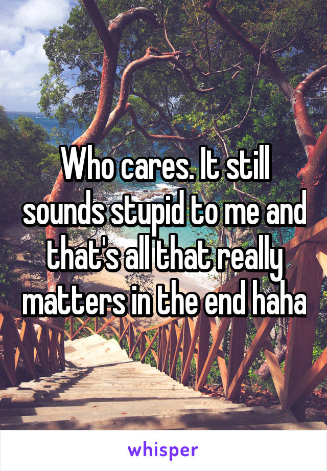 Who cares. It still sounds stupid to me and that's all that really matters in the end haha