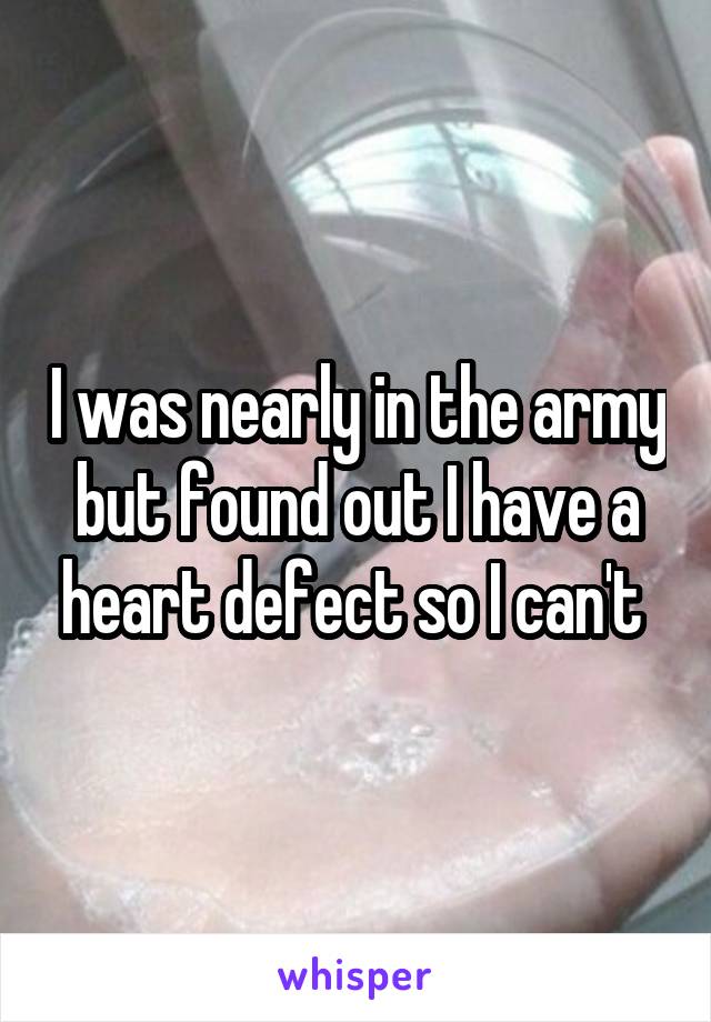 I was nearly in the army but found out I have a heart defect so I can't 
