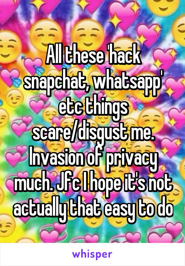 All these 'hack snapchat, whatsapp' etc things scare/disgust me. Invasion of privacy much. Jfc I hope it's not actually that easy to do