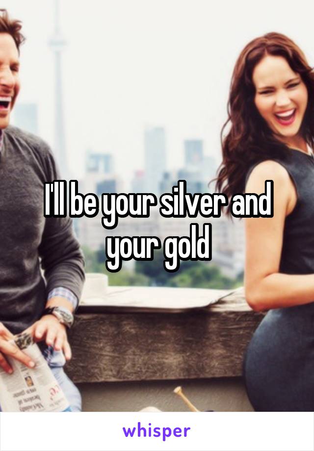 I'll be your silver and your gold