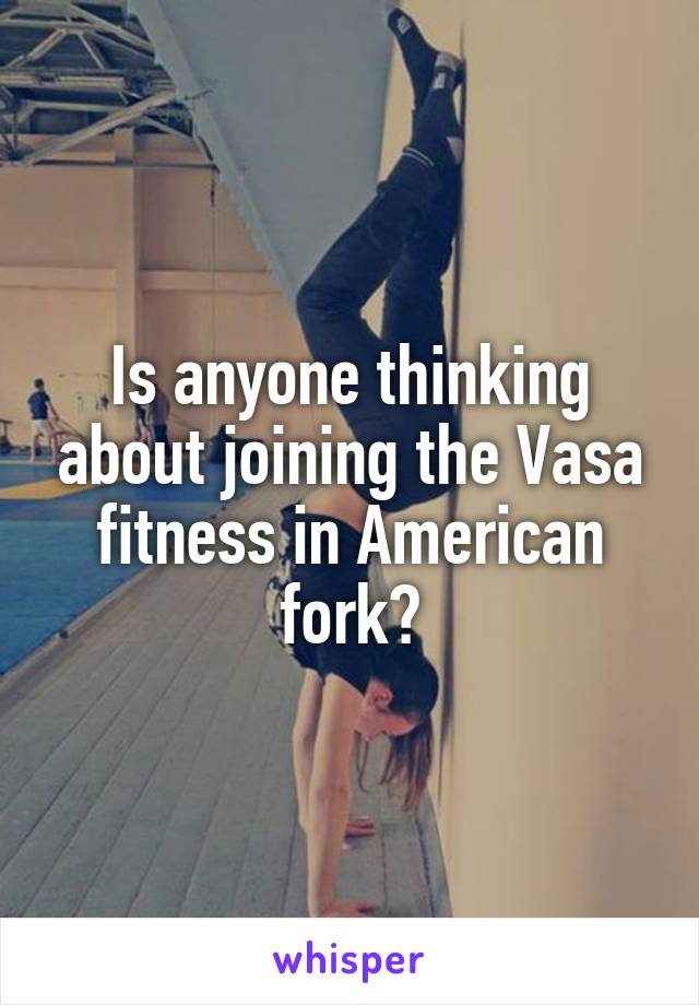 Is anyone thinking about joining the Vasa fitness in American fork?