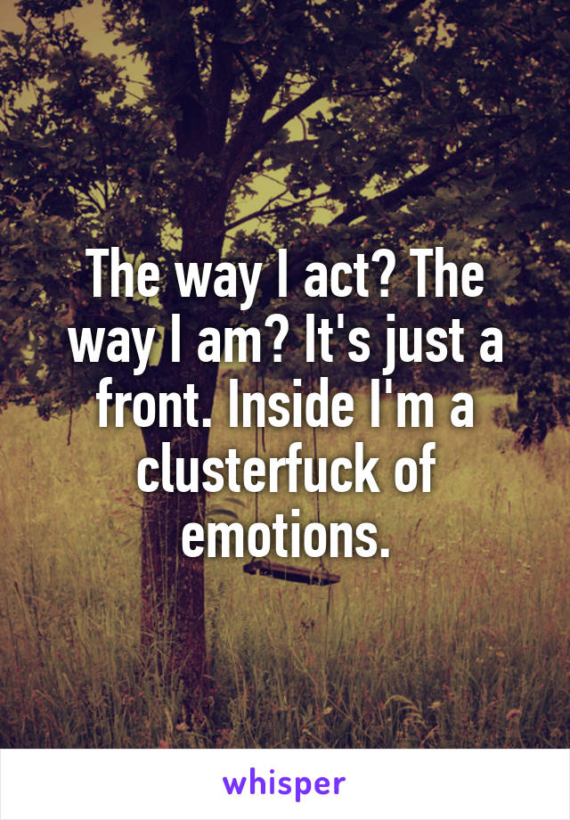 The way I act? The way I am? It's just a front. Inside I'm a clusterfuck of emotions.