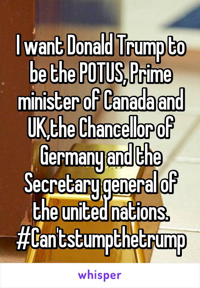 I want Donald Trump to be the POTUS, Prime minister of Canada and UK,the Chancellor of Germany and the Secretary general of the united nations. #Can'tstumpthetrump
