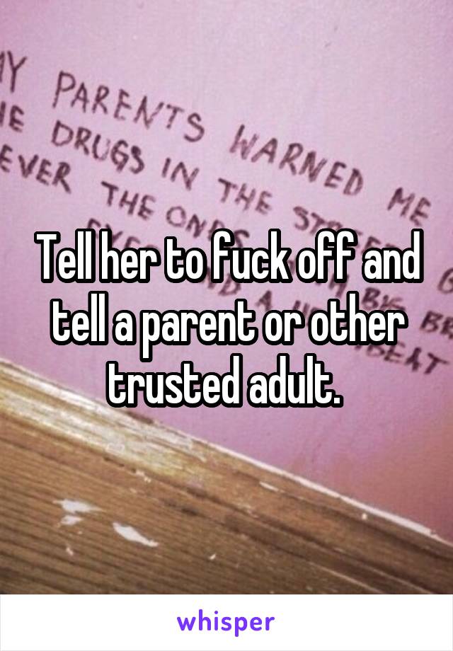 Tell her to fuck off and tell a parent or other trusted adult. 