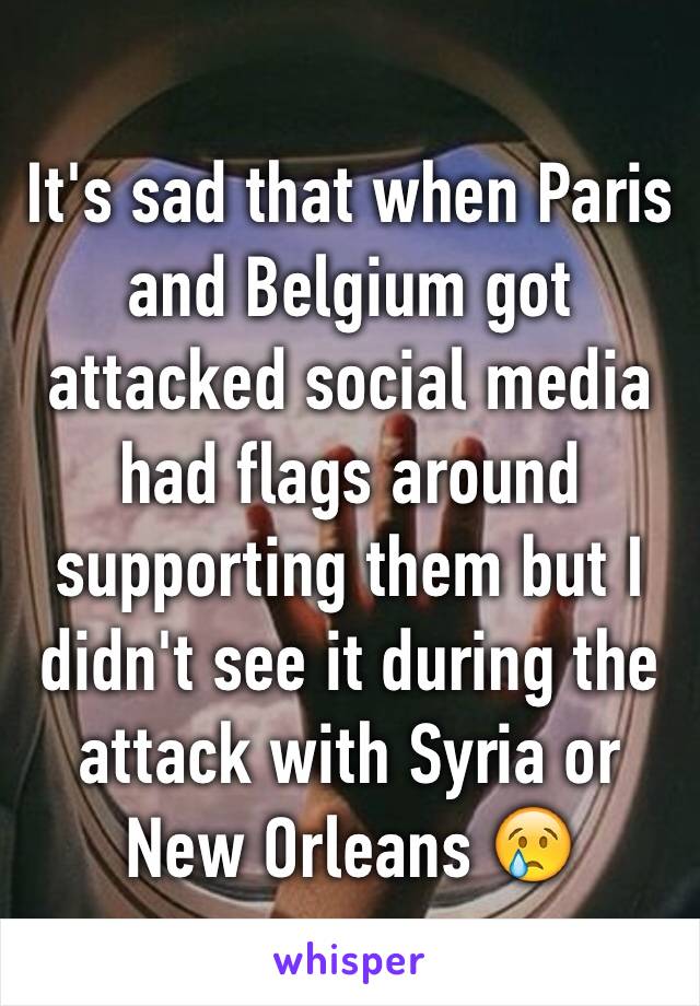 It's sad that when Paris and Belgium got attacked social media had flags around supporting them but I didn't see it during the attack with Syria or New Orleans 😢