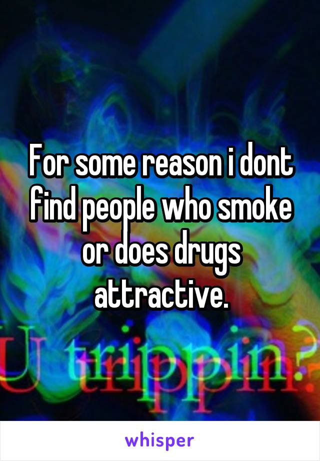 For some reason i dont find people who smoke or does drugs attractive.