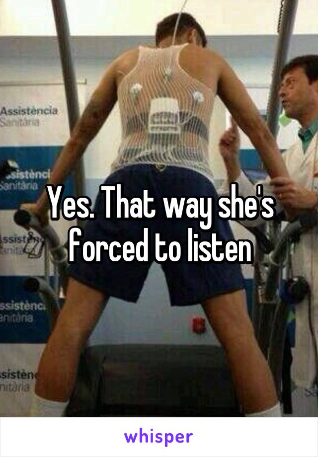 Yes. That way she's forced to listen