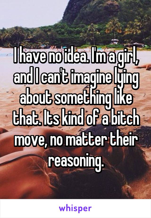 I have no idea. I'm a girl, and I can't imagine lying about something like that. Its kind of a bitch move, no matter their reasoning.