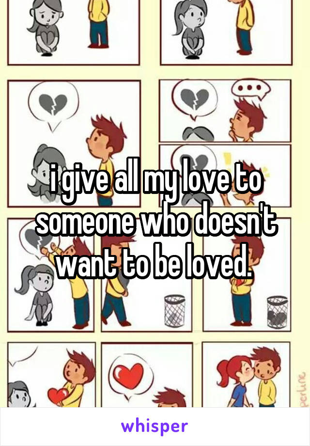 i give all my love to someone who doesn't want to be loved. 
