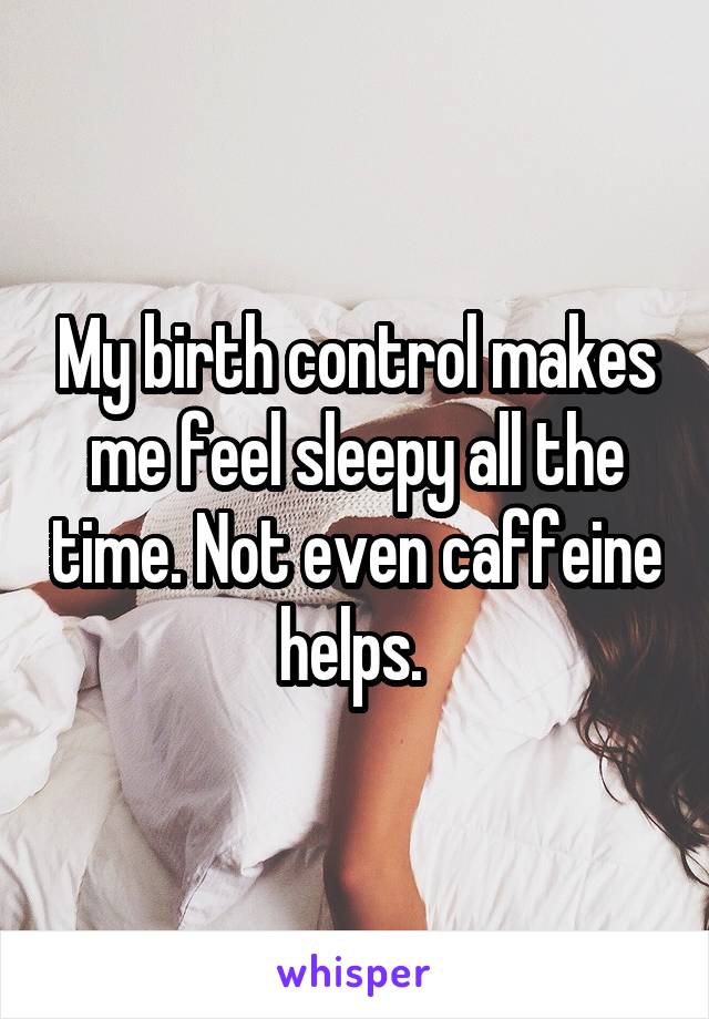My birth control makes me feel sleepy all the time. Not even caffeine helps. 